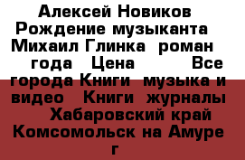 Алексей Новиков “Рождение музыканта“ (Михаил Глинка) роман 1950 года › Цена ­ 250 - Все города Книги, музыка и видео » Книги, журналы   . Хабаровский край,Комсомольск-на-Амуре г.